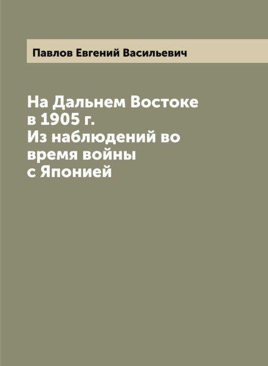 Обложка книги «На Дальнем Востоке в 1905 г. Из наблюдений во время войны с Японией» — Павлов Евгений Васильевич, ISBN 9785521269556