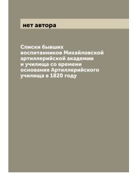 Списки бывших воспитанников Михайловской артиллерийской академии и училища со времени основания Артиллерийского училища в 1820 году