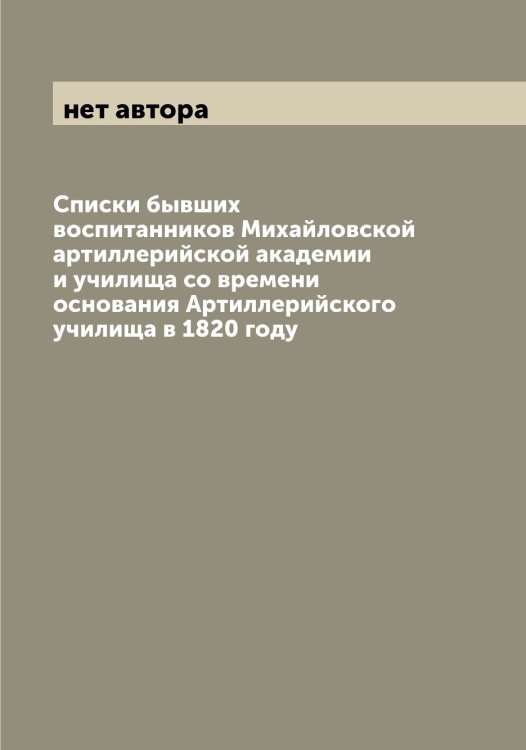Обложка книги «Списки бывших воспитанников Михайловской артиллерийской академии и училища со времени основания Артиллерийского училища в 1820 году» — нет автора, ISBN 9785519969291