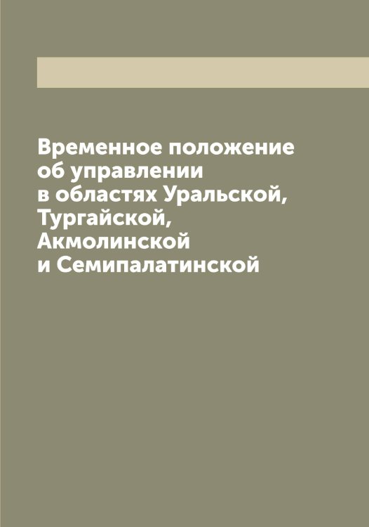 Обложка книги «Временное положение об управлении в областях Уральской, Тургайской, Акмолинской и Семипалатинской» — Нет автора, ISBN 9785519826495