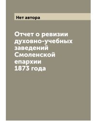 Отчет о ревизии духовно-учебных заведений Смоленской епархии 1873 года