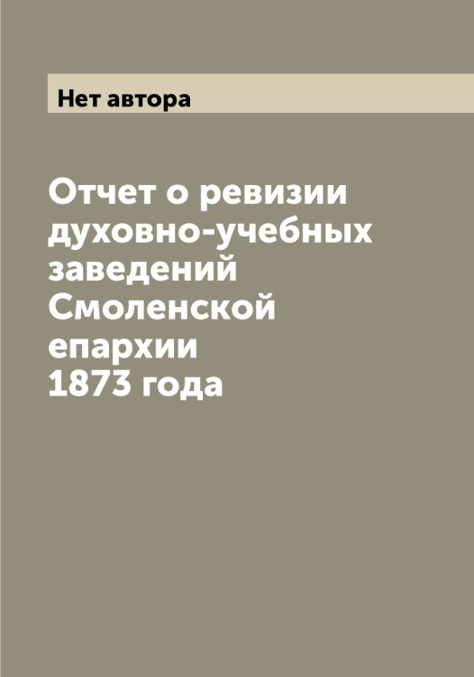 Обложка книги «Отчет о ревизии духовно-учебных заведений Смоленской епархии 1873 года» — Нет автора, ISBN 9785519834520