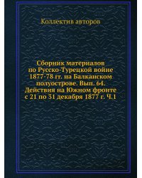 Сборник материалов по Русско-Турецкой войне 1877-78 гг. на Балканском полуострове. Вып. 64. Действия на Южном фронте с 21 по 31 декабря 1877 г. Ч.1
