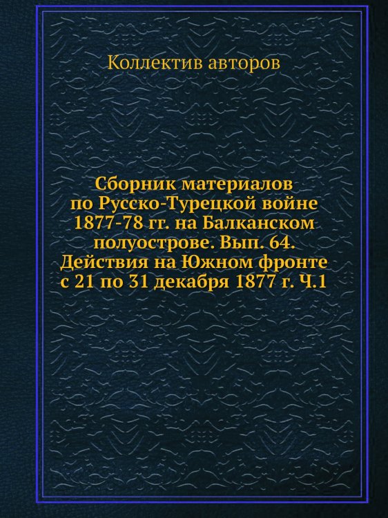 Сборник материалов по Русско-Турецкой войне 1877-78 гг. на Балканском полуострове. Вып. 64. Действия на Южном фронте с 21 по 31 декабря 1877 г. Ч.1