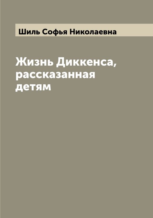 Жизнь Диккенса, рассказанная детям Обложка книги «Жизнь Диккенса, рассказанная детям» — Шиль Софья Николаевна, ISBN 9785521311484
