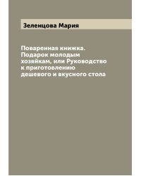 Поваренная книжка. Подарок молодым хозяйкам, или Руководство к приготовлению дешевого и вкусного стола