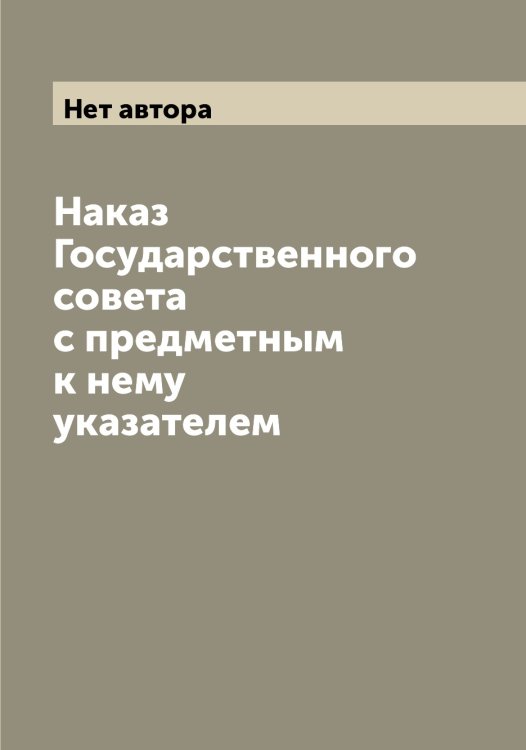 Обложка книги «Наказ Государственного совета с предметным к нему указателем» — Нет автора, ISBN 9785519820936