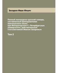 Полный манчжурско-русский словарь, составленный преподавателем манчжурского языка при Императорском С.-Петербургском университете, действительным статсоветником Иваном Захаровым