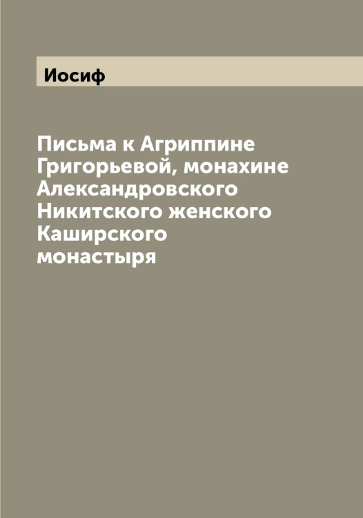 Обложка книги «Письма к Агриппине Григорьевой, монахине Александровского Никитского женского Каширского монастыря» — Иосиф, ISBN 9785519872850