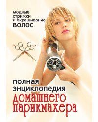 Полная энциклопедия домашнего парикмахера: модные стрижки и окрашивание волос