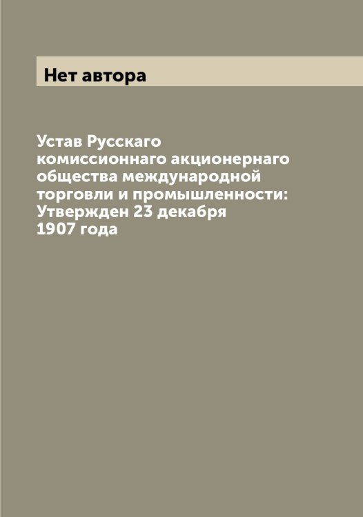 Обложка книги «Устав Русскаго комиссионнаго акционернаго общества международной торговли и промышленности: Утвержден 23 декабря 1907 года» — Нет автора, ISBN 9785519839976