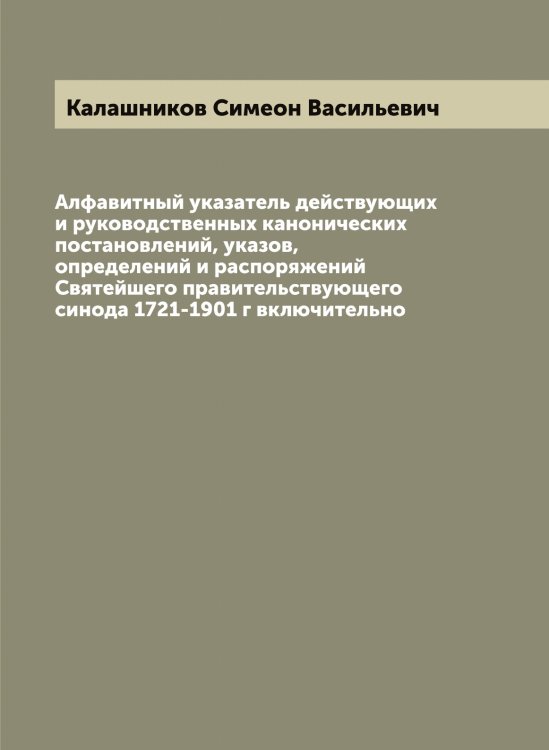 Обложка книги «Алфавитный указатель действующих и руководственных канонических постановлений, указов, определений и распоряжений Святейшего правительствующего синода 1721-1901 г включительно» — Калашников Симеон Васильевич, ISBN 9785519877749