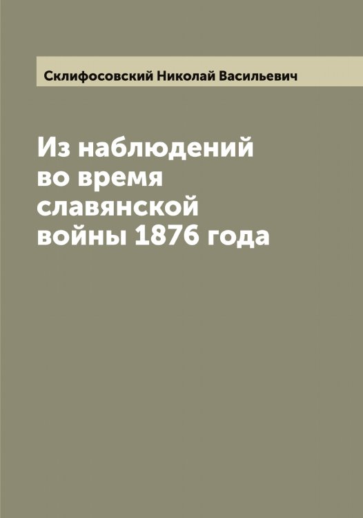 Обложка книги «Из наблюдений во время славянской войны 1876 года» — Склифосовский Николай Васильевич, ISBN 9785519738200