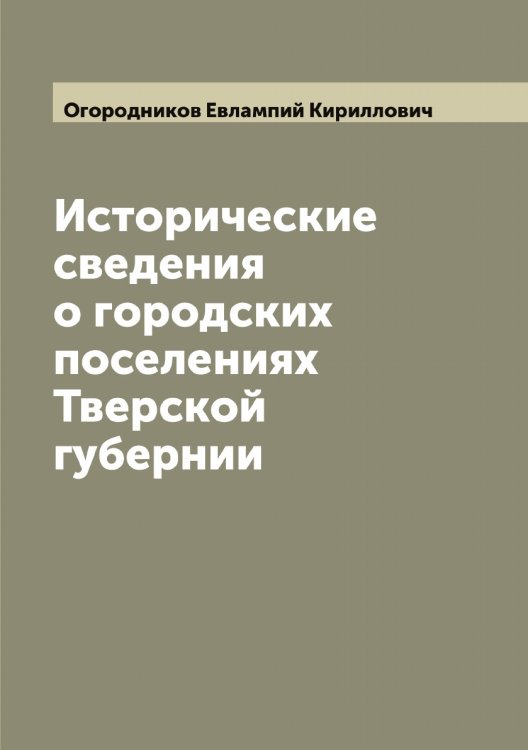 Обложка книги «Исторические сведения о городских поселениях Тверской губернии» — Огородников Евлампий Кириллович, ISBN 9785521260546