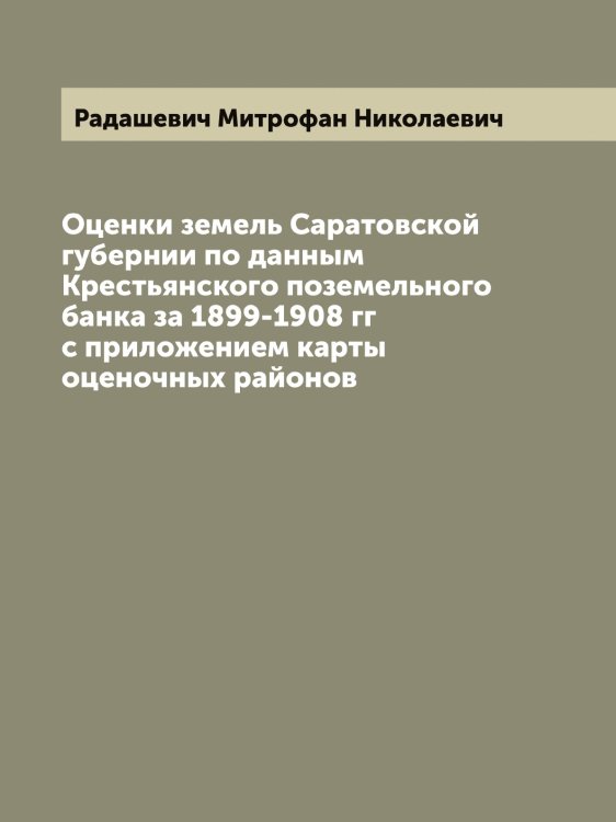 Обложка книги «Оценки земель Саратовской губернии по данным Крестьянского поземельного банка за 1899-1908 гг с приложением карты оценочных районов» — Радашевич Митрофан Николаевич, ISBN 9785519801423