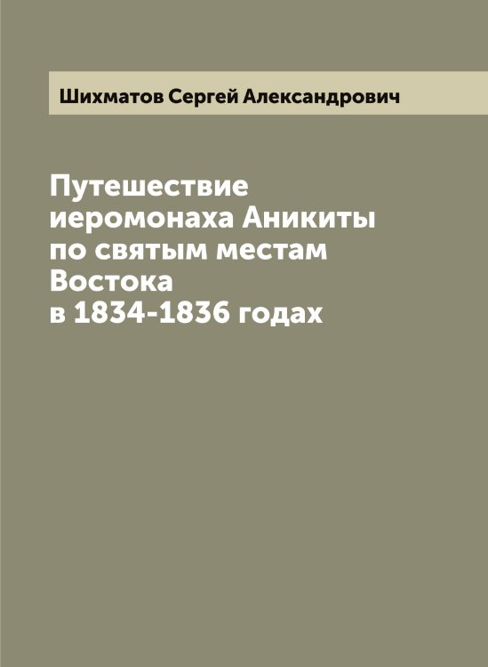 Обложка книги «Путешествие иеромонаха Аникиты по святым местам Востока в 1834-1836 годах» — Шихматов Сергей Александрович, ISBN 9785521312368