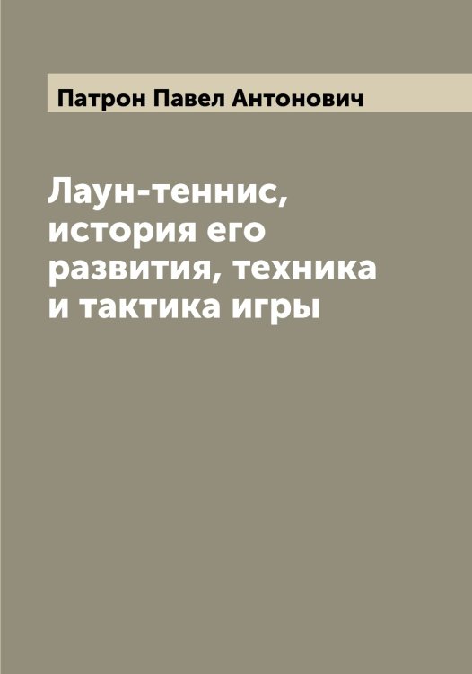Обложка книги «Лаун-теннис, история его развития, техника и тактика игры» — Патрон Павел Антонович, ISBN 9785521273591