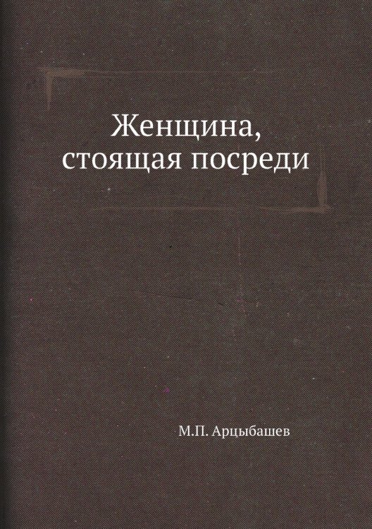 Обложка книги «Женщина, стоящая посреди» — М. Арцыбашев, ISBN 9785424126529