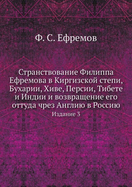 Странствование Филиппа Ефремова в Киргизской степи, Бухарии, Хиве, Персии, Тибете и Индии и возвращение его оттуда чрез Англию в Россию Странствование Филиппа Ефремова в Киргизской степи, Бухарии, Хиве, Персии, Тибете и Индии и возвращение его оттуда чрез Англию в Россию