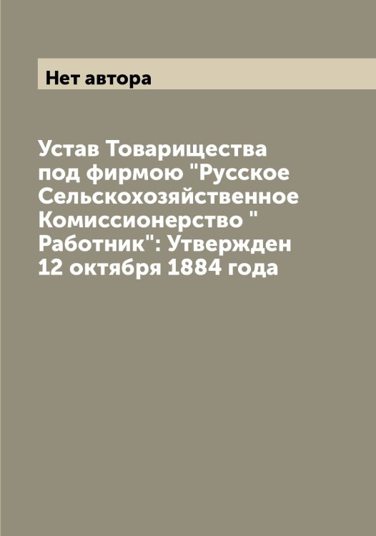Обложка книги «Устав Товарищества под фирмою "Русское Сельскохозяйственное Комиссионерство "Работник": Утвержден 12 октября 1884 года» — Нет автора, ISBN 9785519801270