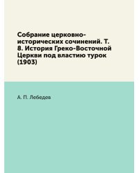 Собрание церковно-исторических сочинений. Т. 8. История Греко-Восточной Церкви под властию турок (1903)