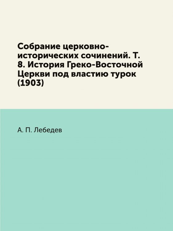 Собрание церковно-исторических сочинений. Т. 8. История Греко-Восточной Церкви под властию турок (1903)