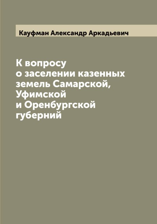 Обложка книги «К вопросу о заселении казенных земель Самарской, Уфимской и Оренбургской губерний» — Кауфман Александр Аркадьевич, ISBN 9785519886888