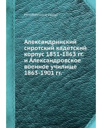 Александринский сиротский кадетский корпус 1851-1863 гг. и Александровское военное училище 1863-1901 гг.