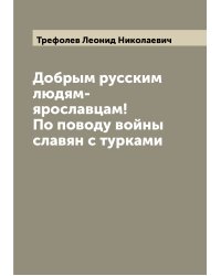 Добрым русским людям-ярославцам! По поводу войны славян с турками