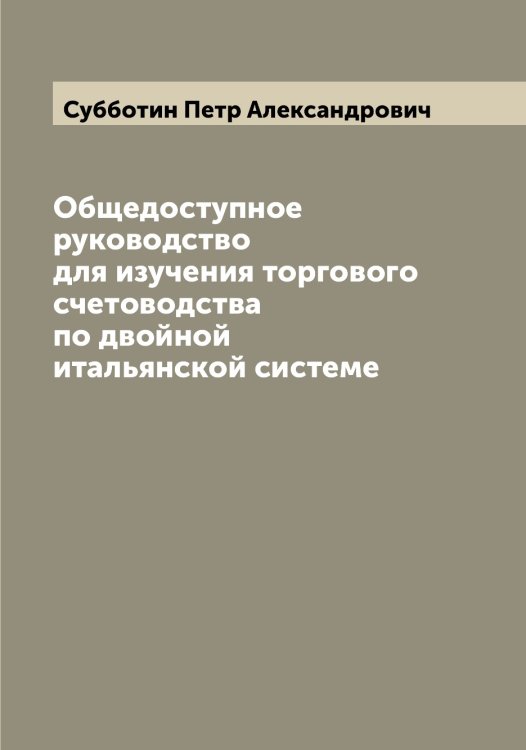 Общедоступное руководство для изучения торгового счетоводства по двойной итальянской системе Обложка книги «Общедоступное руководство для изучения торгового счетоводства по двойной итальянской системе» — Субботин Петр Александрович, ISBN 9785519757324