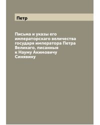 Письма и указы его императорскаго величества государя императора Петра Великаго, писанныя к Науму Акимовичу Синявину