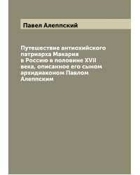 Путешествие антиохийского патриарха Макария в Россию в половине XVII века, описанное его сыном архидиаконом Павлом Алеппским