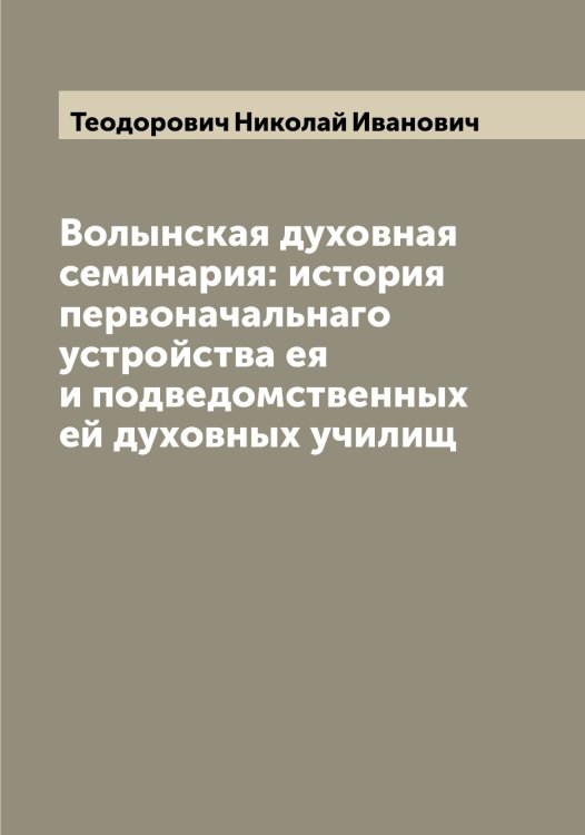 Обложка книги «Волынская духовная семинария: история первоначальнаго устройства ея и подведомственных ей духовных училищ» — Теодорович Николай Иванович, ISBN 9785519764964