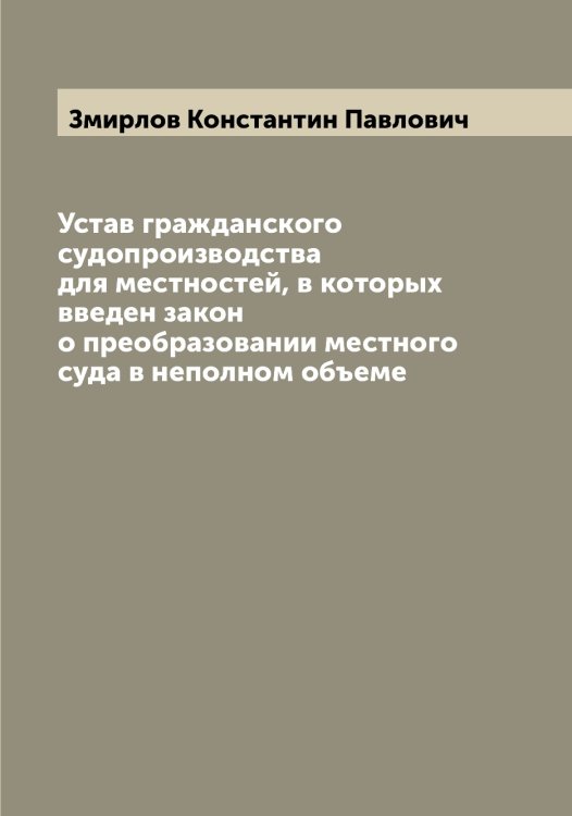 Обложка книги «Устав гражданского судопроизводства для местностей, в которых введен закон о преобразовании местного суда в неполном объеме» — Змирлов Константин Павлович, ISBN 9785519862653