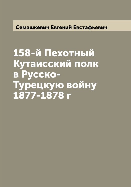 Обложка книги «158-й Пехотный Кутаисский полк в Русско-Турецкую войну 1877-1878 г» — Семашкевич Евгений Евстафьевич, ISBN 9785519852319