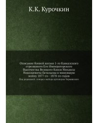 Описание боевой жизни 1-го Кавказского стрелкового Его Императорского Высочества Великого Князя Михаила Николаевича батальона в минувшую войну 1877-го - 1878-го годов