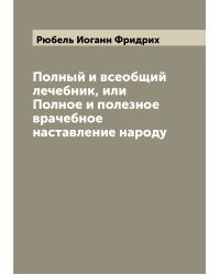 Полный и всеобщий лечебник, или Полное и полезное врачебное наставление народу