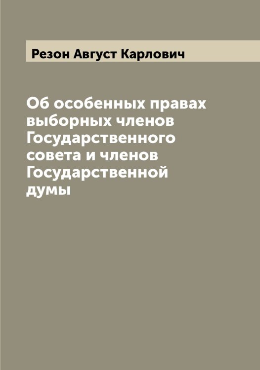 Обложка книги «Об особенных правах выборных членов Государственного совета и членов Государственной думы» — Резон Август Карлович, ISBN 9785519804592