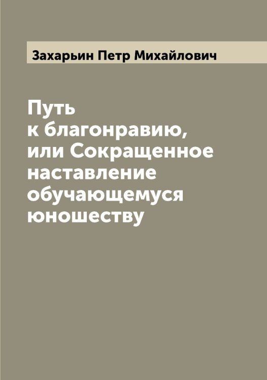 Обложка книги «Путь к благонравию, или Сокращенное наставление обучающемуся юношеству» — Захарьин Петр Михайлович, ISBN 9785519859073