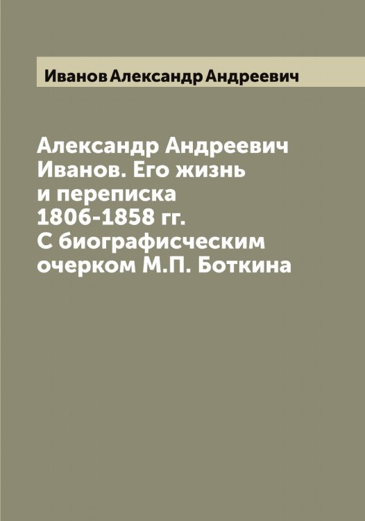 Обложка книги «Александр Андреевич Иванов. Его жизнь и переписка 1806-1858 гг. С биографисческим очерком М.П. Боткина» — Иванов Александр Андреевич, ISBN 9785519865357