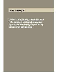 Отчеты и доклады Псковской губернской земской управы, представленныеГубернскому земскому собранию