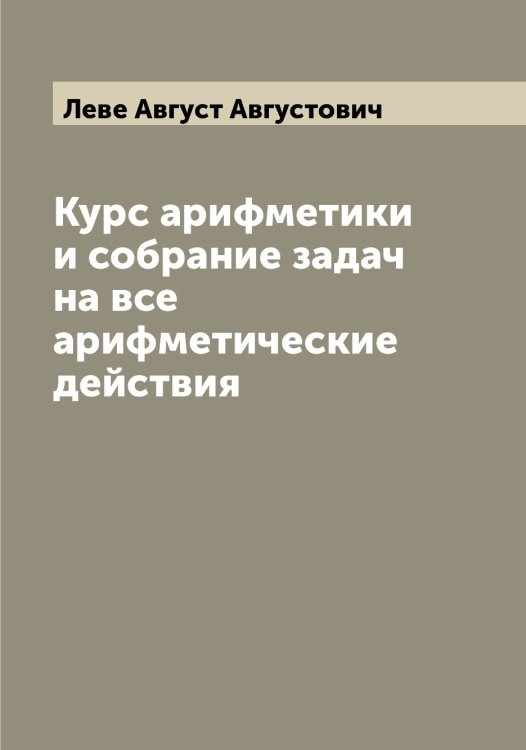Обложка книги «Курс арифметики и собрание задач на все арифметические действия» — Леве Август Августович, ISBN 9785519927581