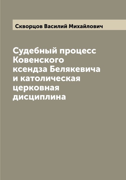 Обложка книги «Судебный процесс Ковенского ксендза Белякевича и католическая церковная дисциплина» — Скворцов Василий Михайлович, ISBN 9785519737791