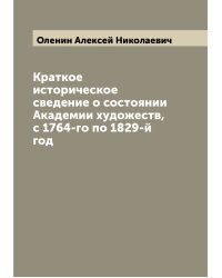 Краткое историческое сведение о состоянии Академии художеств, с 1764-го по 1829-й год