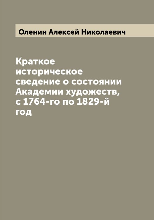 Обложка книги «Краткое историческое сведение о состоянии Академии художеств, с 1764-го по 1829-й год» — Оленин Алексей Николаевич, ISBN 9785521262267