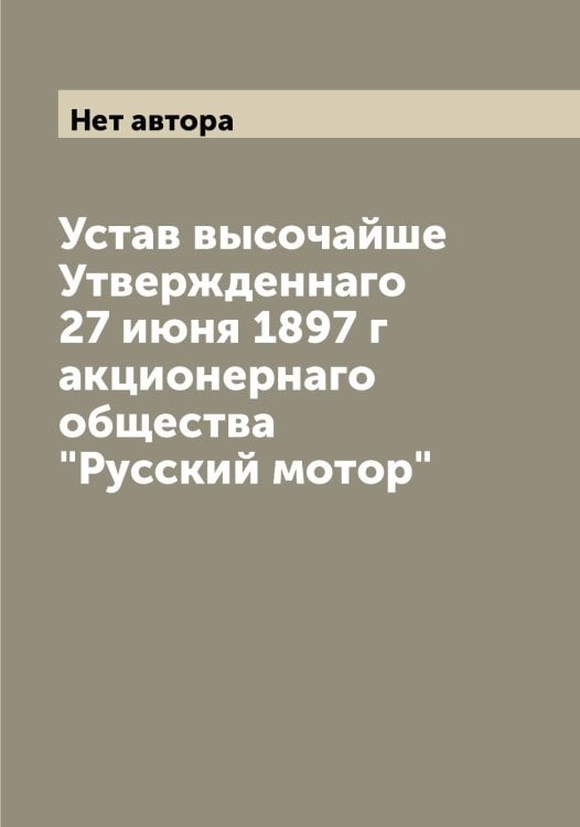 Обложка книги «Устав высочайше Утвержденнаго 27 июня 1897 г акционернаго общества "Русский мотор"» — Нет автора, ISBN 9785519838870