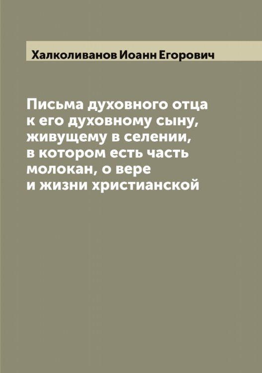 Письма духовного отца к его духовному сыну, живущему в селении, в котором есть часть молокан, о вере и жизни христианской Обложка книги «Письма духовного отца к его духовному сыну, живущему в селении, в котором есть часть молокан, о вере и жизни христианской» — Халколиванов Иоанн Егорович, ISBN 9785521288335