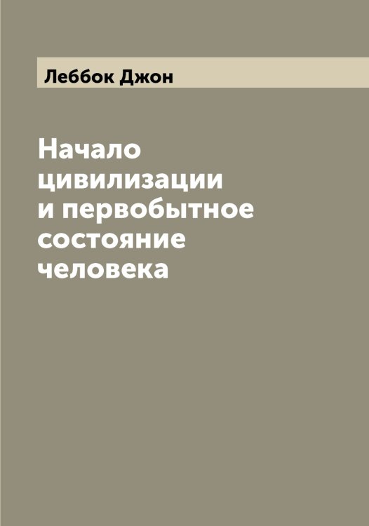 Обложка книги «Начало цивилизации и первобытное состояние человека» — Леббок Джон, ISBN 9785519926232
