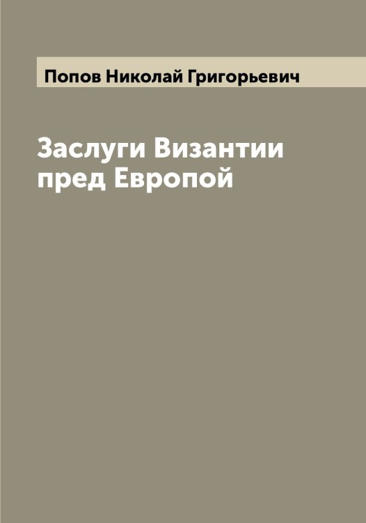 Обложка книги «Заслуги Византии пред Европой» — Попов Николай Григорьевич, ISBN 9785519791052