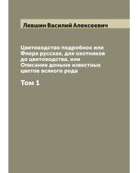 Цветоводство подробное или Флора русская, для охотников до цветоводства, или Описание доныне известных цветов всякого рода